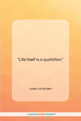 Jorge Luis Borges quote: “Life itself is a quotation….”- at QuotesQuotesQuotes.com