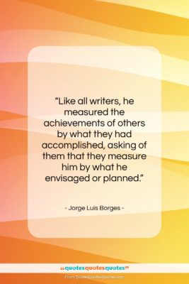 Jorge Luis Borges quote: “Like all writers, he measured the achievements…”- at QuotesQuotesQuotes.com