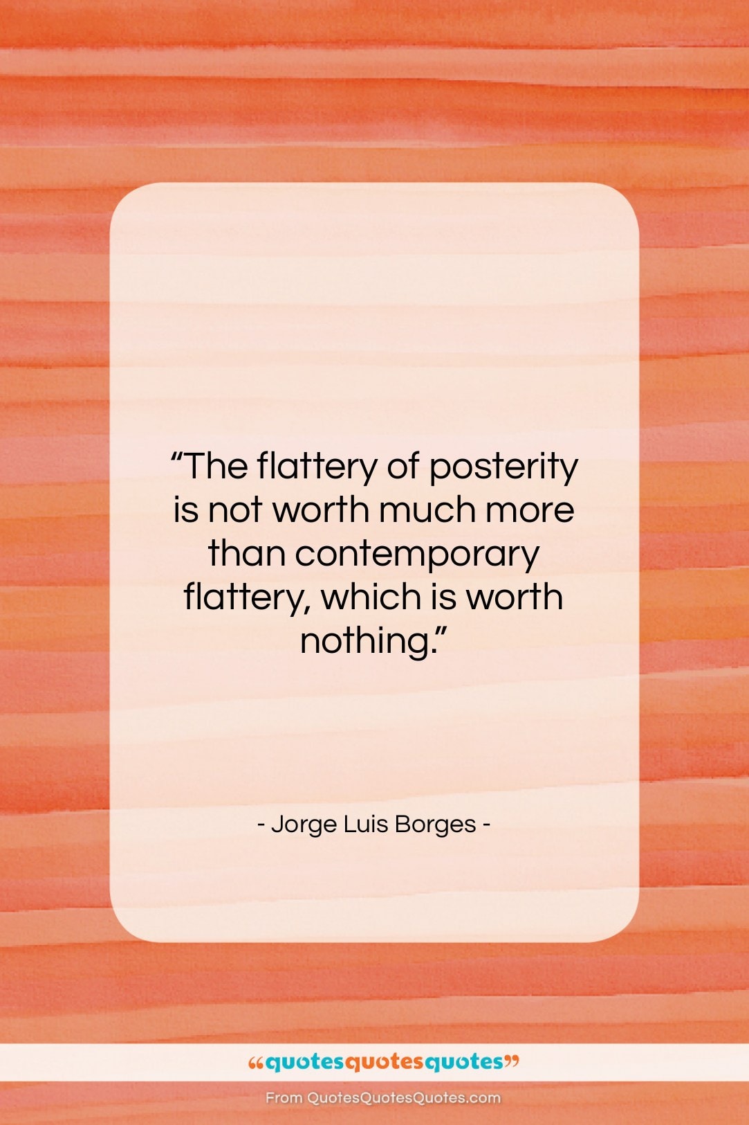 Jorge Luis Borges quote: “The flattery of posterity is not worth…”- at QuotesQuotesQuotes.com