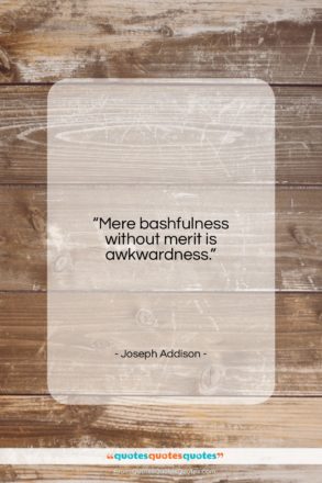 Joseph Addison quote: “Mere bashfulness without merit is awkwardness….”- at QuotesQuotesQuotes.com