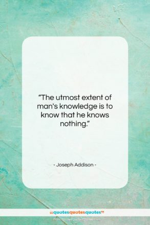 Joseph Addison quote: “The utmost extent of man’s knowledge…”- at QuotesQuotesQuotes.com