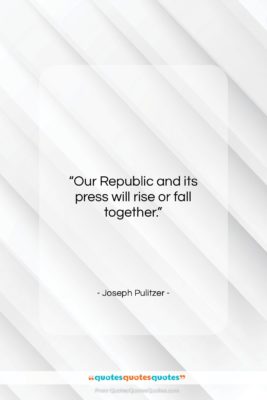 Joseph Pulitzer quote: “Our Republic and its press will rise…”- at QuotesQuotesQuotes.com