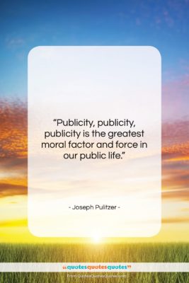 Joseph Pulitzer quote: “Publicity, publicity, publicity is the greatest moral…”- at QuotesQuotesQuotes.com