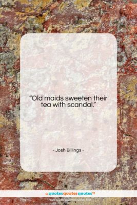 Josh Billings quote: “Old maids sweeten their tea with scandal….”- at QuotesQuotesQuotes.com