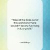 Josh Billings quote: “Take all the fools out of this…”- at QuotesQuotesQuotes.com
