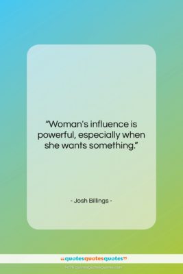 Josh Billings quote: “Woman’s influence is powerful, especially when she…”- at QuotesQuotesQuotes.com