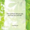 Jules Renard quote: “It is not how old you are,…”- at QuotesQuotesQuotes.com