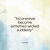 Juvenal quote: “No one ever became extremely wicked suddenly.”- at QuotesQuotesQuotes.com