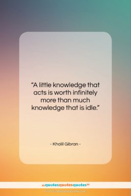 Khalil Gibran quote: “A little knowledge that acts is worth…”- at QuotesQuotesQuotes.com