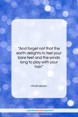 Khalil Gibran quote: “And forget not that the earth delights…”- at QuotesQuotesQuotes.com