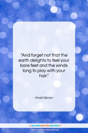 Khalil Gibran quote: “And forget not that the earth delights…”- at QuotesQuotesQuotes.com