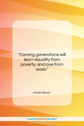Khalil Gibran quote: “Coming generations will learn equality from poverty,…”- at QuotesQuotesQuotes.com