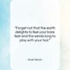 Khalil Gibran quote: “Forget not that the earth delights to…”- at QuotesQuotesQuotes.com