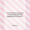 Khalil Gibran quote: “Let there be no purpose in friendship…”- at QuotesQuotesQuotes.com