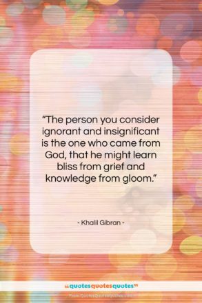 Khalil Gibran quote: “The person you consider ignorant and insignificant…”- at QuotesQuotesQuotes.com