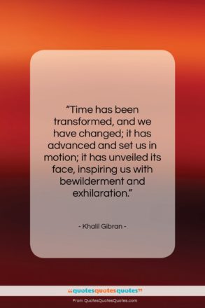 Khalil Gibran quote: “Time has been transformed, and we have…”- at QuotesQuotesQuotes.com