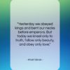 Khalil Gibran quote: “Yesterday we obeyed kings and bent our…”- at QuotesQuotesQuotes.com