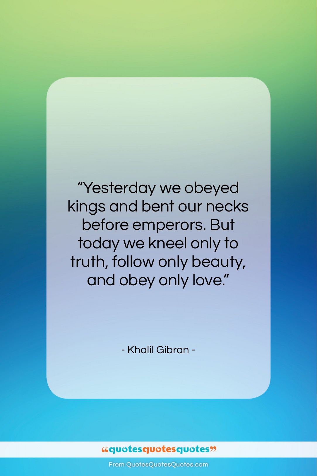 Khalil Gibran quote: “Yesterday we obeyed kings and bent our…”- at QuotesQuotesQuotes.com