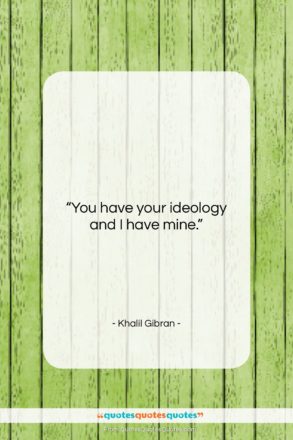 Khalil Gibran quote: “You have your ideology and I have…”- at QuotesQuotesQuotes.com