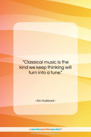 Kin Hubbard quote: “Classical music is the kind we keep…”- at QuotesQuotesQuotes.com