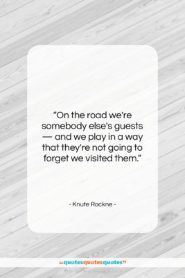 Knute Rockne quote: “On the road we’re somebody else’s guests…”- at QuotesQuotesQuotes.com
