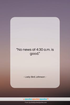 Lady Bird Johnson quote: “No news at 4:30 a.m. is good….”- at QuotesQuotesQuotes.com