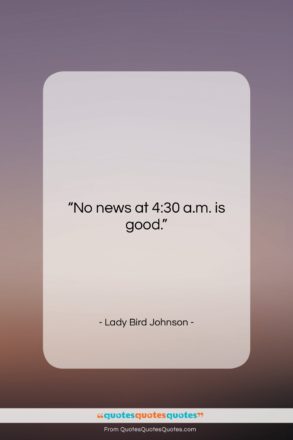 Lady Bird Johnson quote: “No news at 4:30 a.m. is good….”- at QuotesQuotesQuotes.com