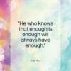 Lao Tzu quote: “He who knows that enough is enough will always have enough.”- at QuotesQuotesQuotes.com