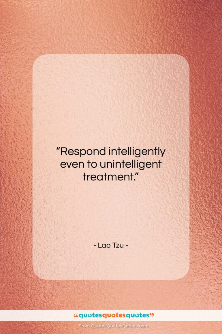 Lao Tzu quote: “Respond intelligently even to unintelligent treatment….”- at QuotesQuotesQuotes.com