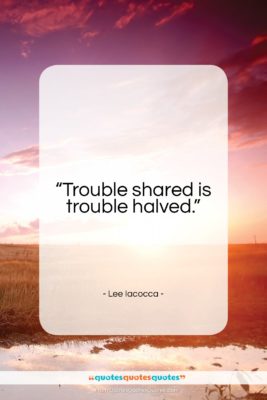 Lee Iacocca quote: “Trouble shared is trouble halved…”- at QuotesQuotesQuotes.com