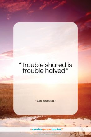 Lee Iacocca quote: “Trouble shared is trouble halved…”- at QuotesQuotesQuotes.com