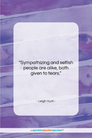 Leigh Hunt quote: “Sympathizing and selfish people are alike, both…”- at QuotesQuotesQuotes.com