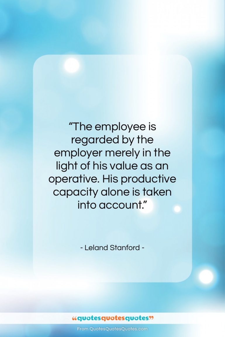 Leland Stanford quote: “The employee is regarded by the employer…”- at QuotesQuotesQuotes.com
