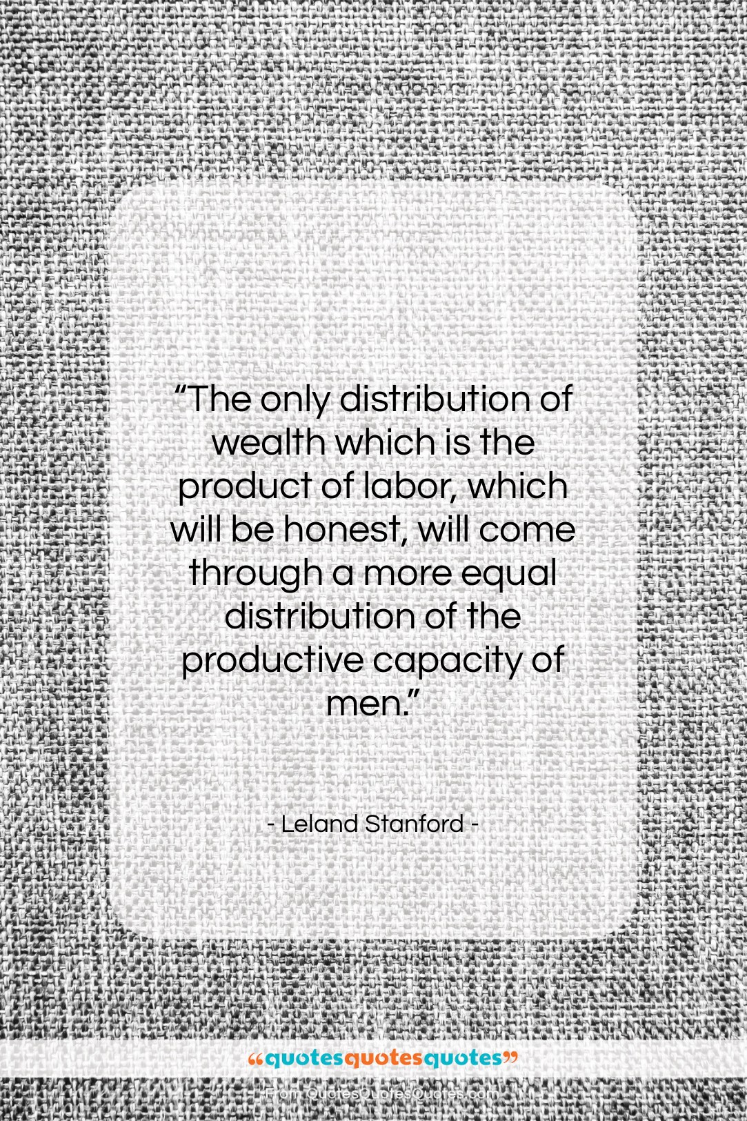 Leland Stanford quote: “The only distribution of wealth which is…”- at QuotesQuotesQuotes.com