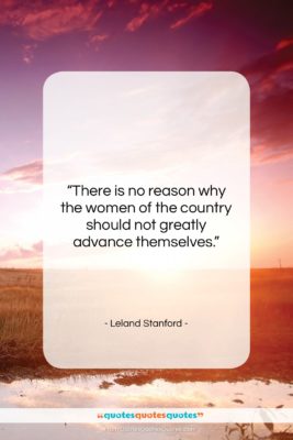 Leland Stanford quote: “There is no reason why the women…”- at QuotesQuotesQuotes.com