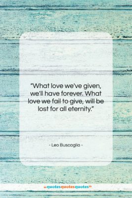 Leo Buscaglia quote: “What love we’ve given, we’ll have forever….”- at QuotesQuotesQuotes.com