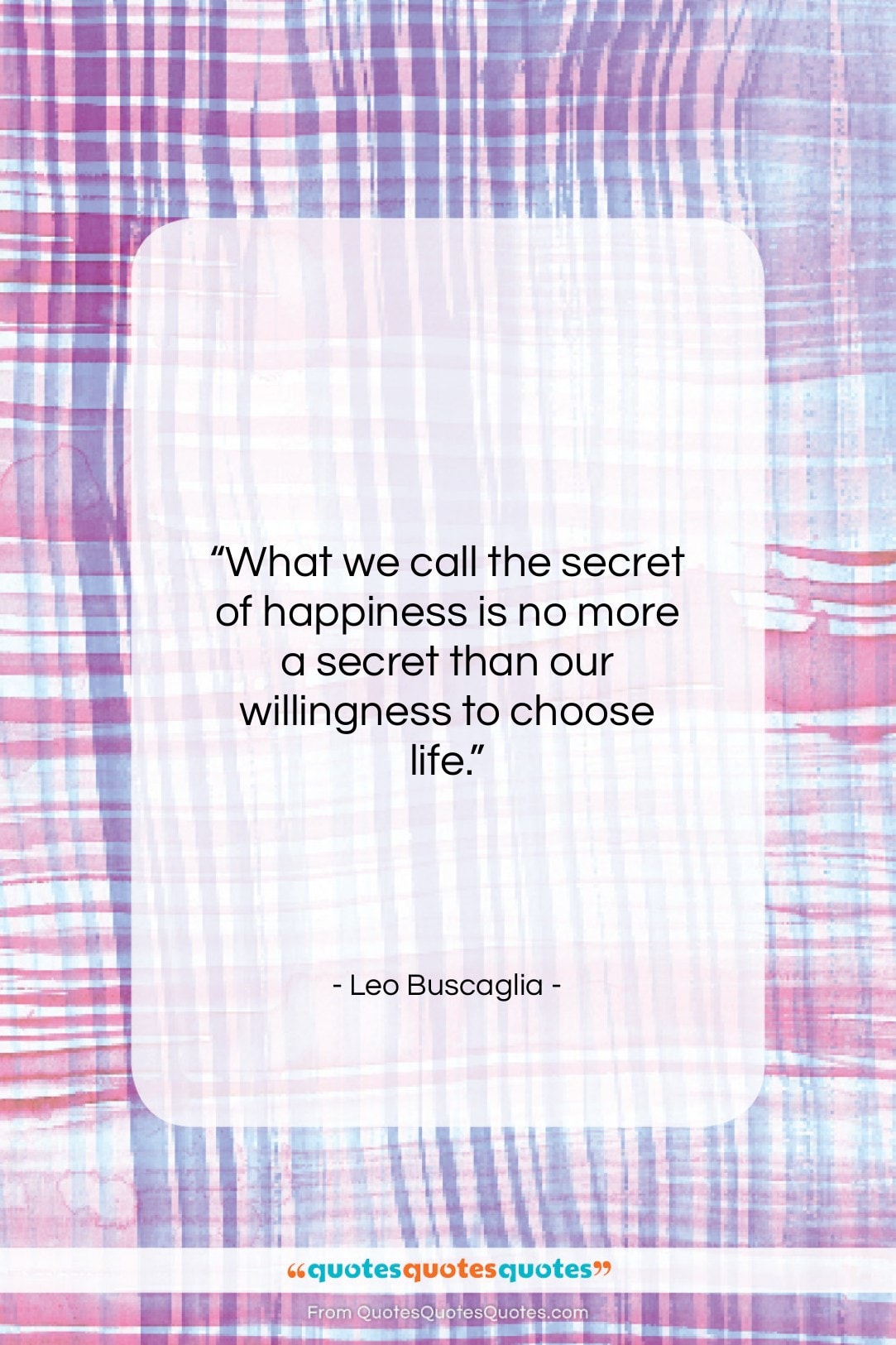 Leo Buscaglia quote: “What we call the secret of happiness…”- at QuotesQuotesQuotes.com