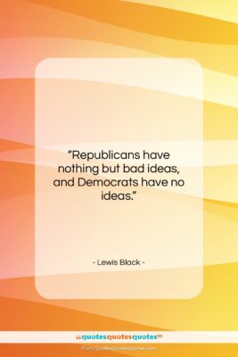 Lewis Black quote: “Republicans have nothing but bad ideas, and…”- at QuotesQuotesQuotes.com