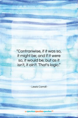 Lewis Carroll quote: “Contrariwise, if it was so, it might…”- at QuotesQuotesQuotes.com
