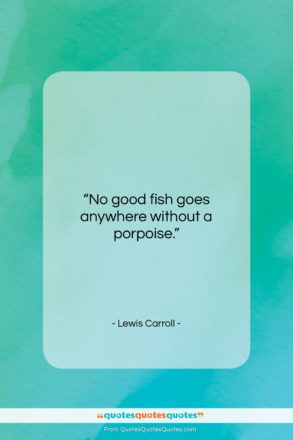 Lewis Carroll quote: “No good fish goes anywhere without a…”- at QuotesQuotesQuotes.com