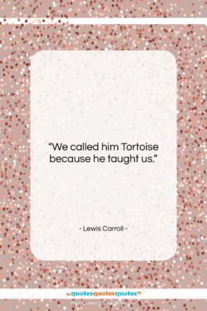 Lewis Carroll quote: “We called him Tortoise because he taught…”- at QuotesQuotesQuotes.com