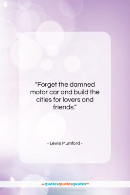 Lewis Mumford quote: “Forget the damned motor car and build…”- at QuotesQuotesQuotes.com