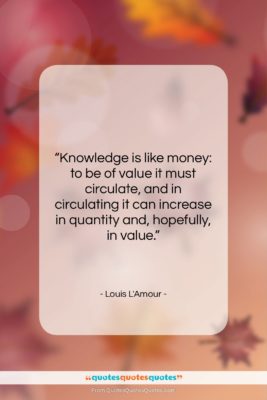 Louis L’Amour quote: “Knowledge is like money: to be of…”- at QuotesQuotesQuotes.com