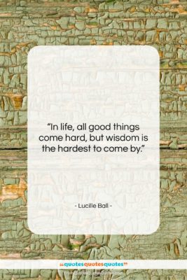 Lucille Ball quote: “In life, all good things come hard,…”- at QuotesQuotesQuotes.com