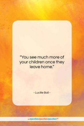 Lucille Ball quote: “You see much more of your children…”- at QuotesQuotesQuotes.com