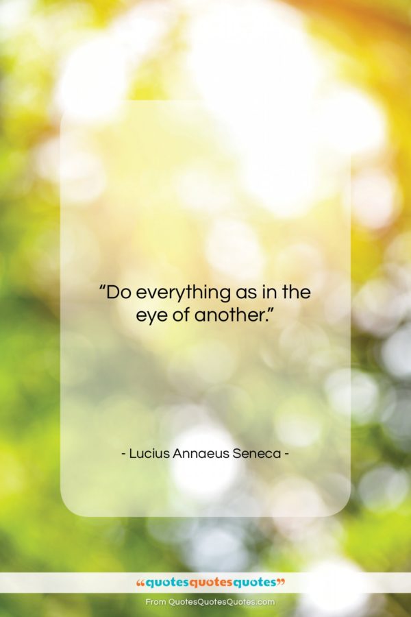 Lucius Annaeus Seneca quote: “Do everything as in the eye of…”- at QuotesQuotesQuotes.com