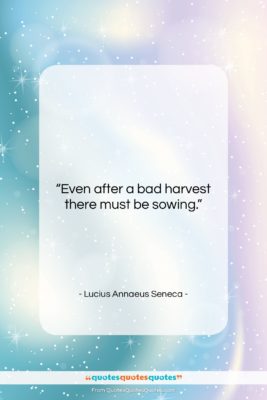 Lucius Annaeus Seneca quote: “Even after a bad harvest there must…”- at QuotesQuotesQuotes.com
