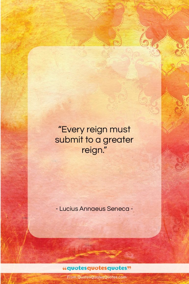 Lucius Annaeus Seneca quote: “Every reign must submit to a greater…”- at QuotesQuotesQuotes.com
