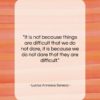 Lucius Annaeus Seneca quote: “It is not because things are difficult…”- at QuotesQuotesQuotes.com