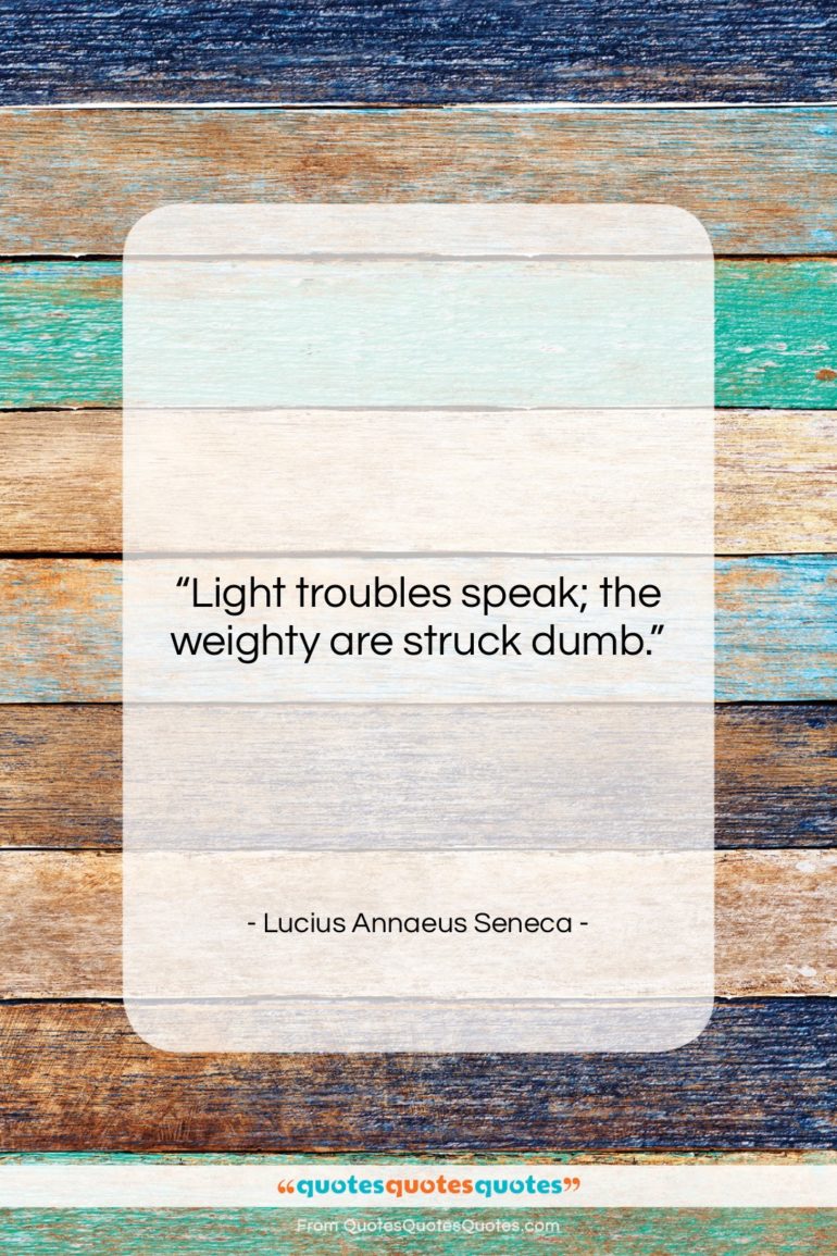 Lucius Annaeus Seneca quote: “Light troubles speak; the weighty are struck…”- at QuotesQuotesQuotes.com